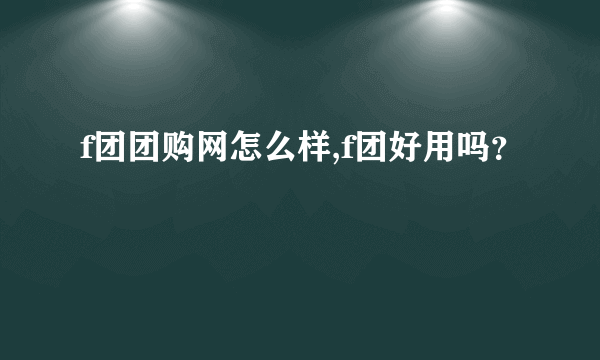 f团团购网怎么样,f团好用吗？