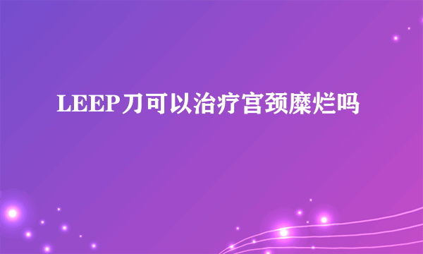 LEEP刀可以治疗宫颈糜烂吗