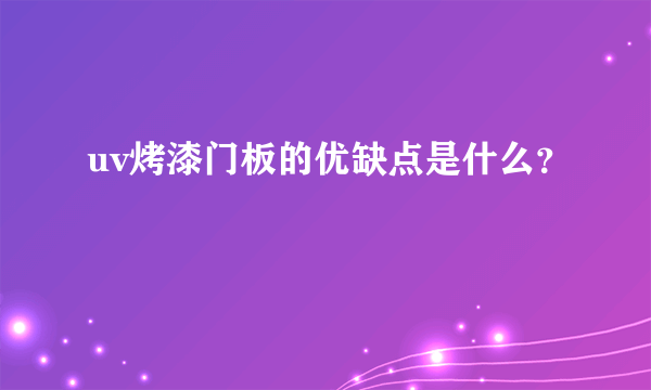 uv烤漆门板的优缺点是什么？