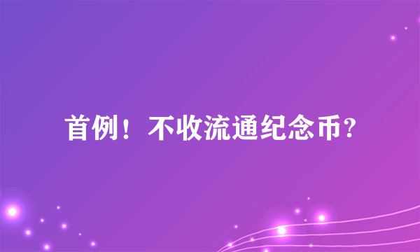 首例！不收流通纪念币?