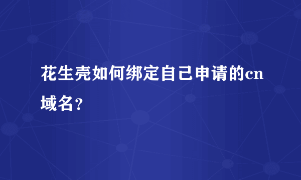 花生壳如何绑定自己申请的cn域名？