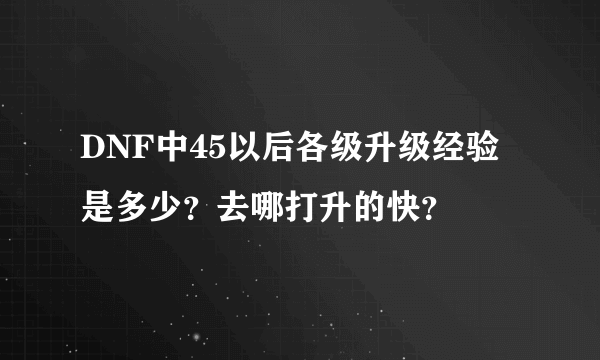 DNF中45以后各级升级经验是多少？去哪打升的快？