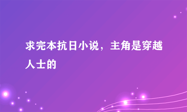 求完本抗日小说，主角是穿越人士的