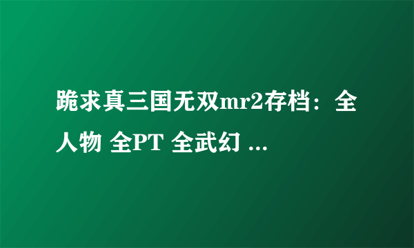 跪求真三国无双mr2存档：全人物 全PT 全武幻 全武器 全武将卡 全地图 满金钱有请发到972677987@qq。com