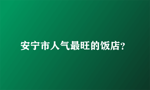 安宁市人气最旺的饭店？