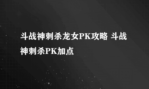 斗战神刺杀龙女PK攻略 斗战神刺杀PK加点