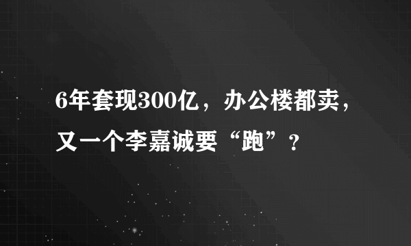 6年套现300亿，办公楼都卖，又一个李嘉诚要“跑”？