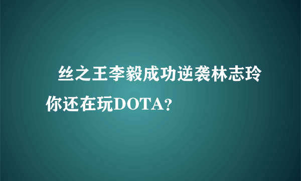 屌丝之王李毅成功逆袭林志玲 你还在玩DOTA？