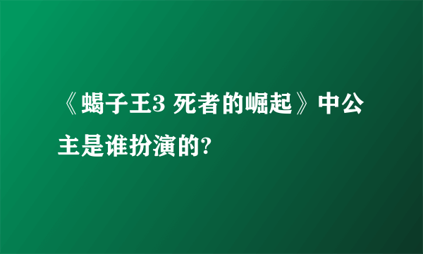 《蝎子王3 死者的崛起》中公主是谁扮演的?