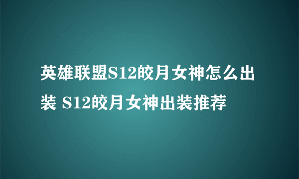 英雄联盟S12皎月女神怎么出装 S12皎月女神出装推荐