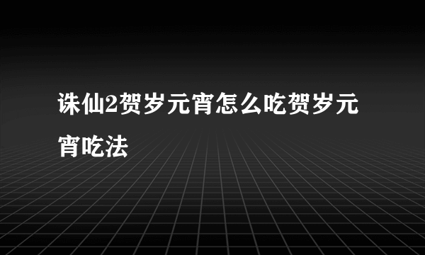 诛仙2贺岁元宵怎么吃贺岁元宵吃法