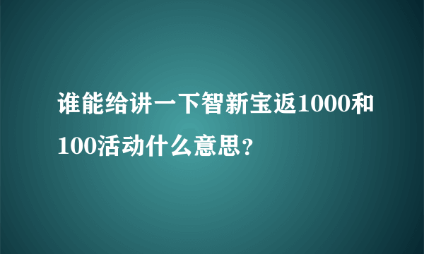 谁能给讲一下智新宝返1000和100活动什么意思？