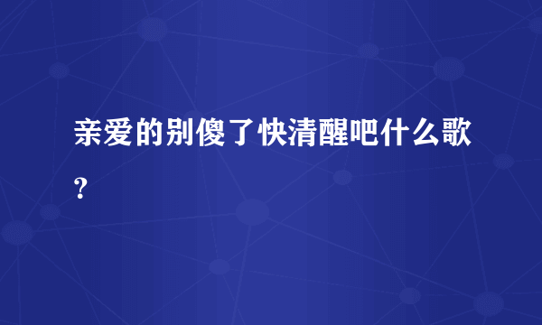 亲爱的别傻了快清醒吧什么歌？