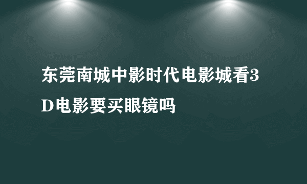 东莞南城中影时代电影城看3D电影要买眼镜吗