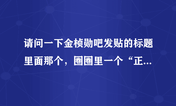 请问一下金桢勋吧发贴的标题里面那个，圈圈里一个“正”字，怎么输？