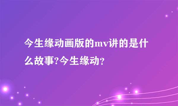 今生缘动画版的mv讲的是什么故事?今生缘动？