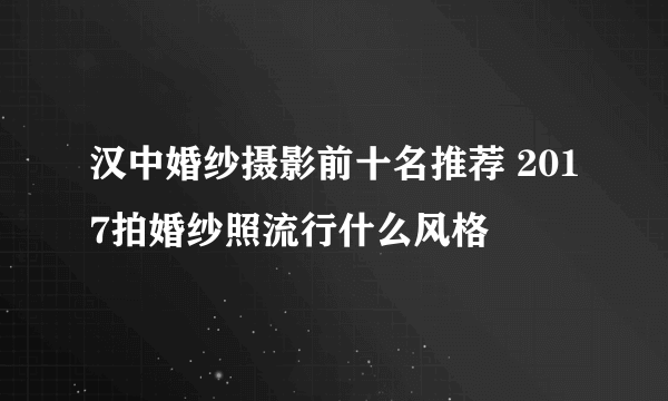 汉中婚纱摄影前十名推荐 2017拍婚纱照流行什么风格