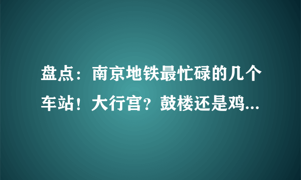 盘点：南京地铁最忙碌的几个车站！大行宫？鼓楼还是鸡鸣寺站？