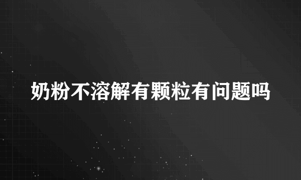 奶粉不溶解有颗粒有问题吗