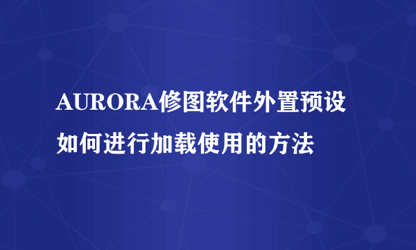 AURORA修图软件外置预设如何进行加载使用的方法