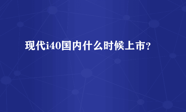 现代i40国内什么时候上市？