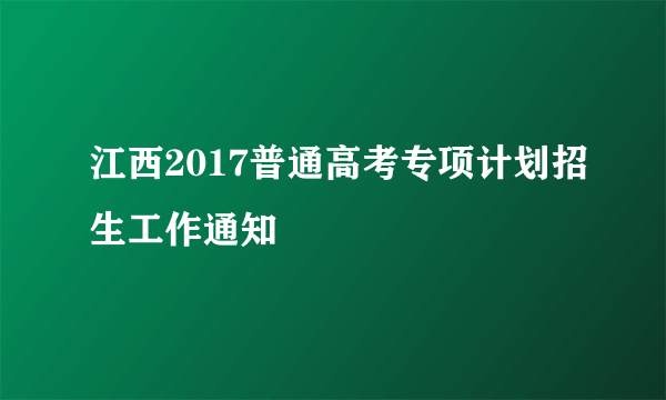 江西2017普通高考专项计划招生工作通知