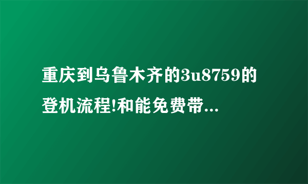 重庆到乌鲁木齐的3u8759的登机流程!和能免费带多少行李!第一次坐飞机，谢谢了？