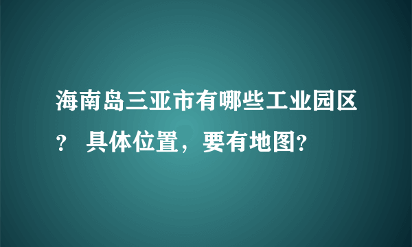 海南岛三亚市有哪些工业园区？ 具体位置，要有地图？