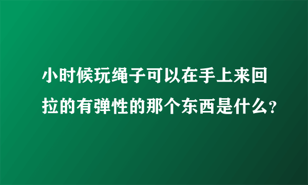 小时候玩绳子可以在手上来回拉的有弹性的那个东西是什么？