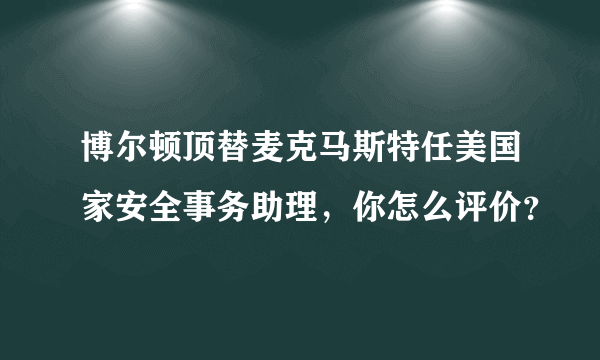 博尔顿顶替麦克马斯特任美国家安全事务助理，你怎么评价？