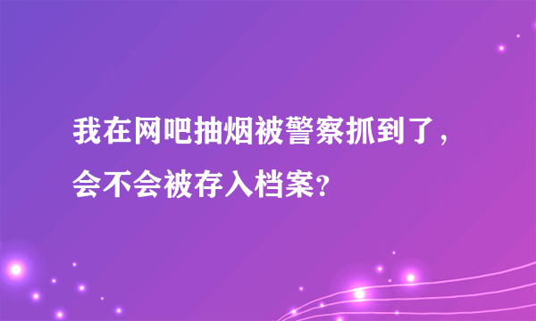 我在网吧抽烟被警察抓到了，会不会被存入档案？