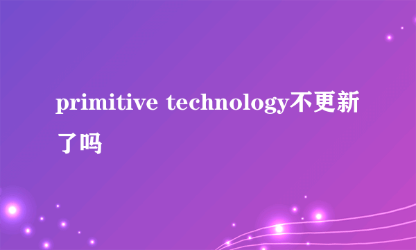 primitive technology不更新了吗