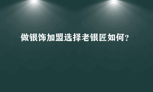 做银饰加盟选择老银匠如何？