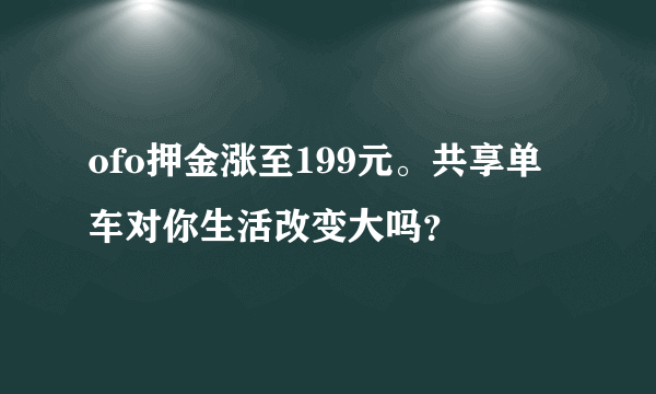 ofo押金涨至199元。共享单车对你生活改变大吗？