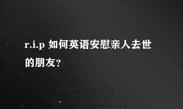 r.i.p 如何英语安慰亲人去世的朋友？