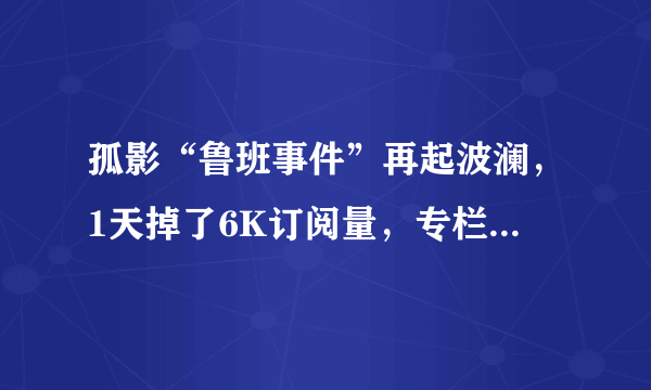 孤影“鲁班事件”再起波澜，1天掉了6K订阅量，专栏被爆破到停更