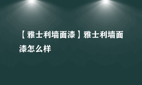 【雅士利墙面漆】雅士利墙面漆怎么样