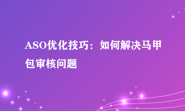 ASO优化技巧：如何解决马甲包审核问题