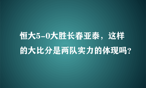 恒大5-0大胜长春亚泰，这样的大比分是两队实力的体现吗？