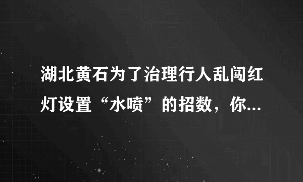 湖北黄石为了治理行人乱闯红灯设置“水喷”的招数，你如何看待这种措施？