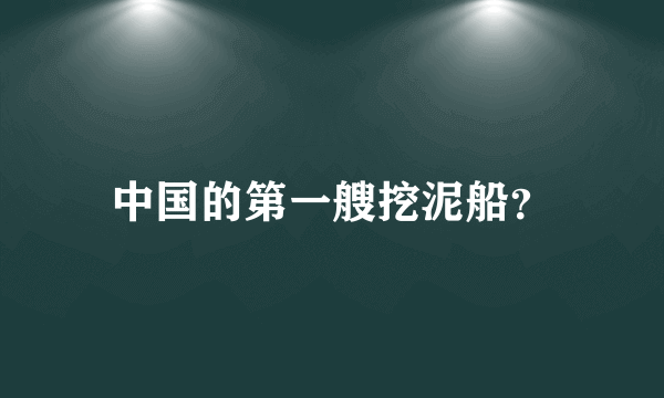 中国的第一艘挖泥船？