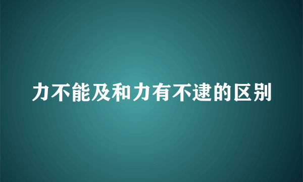 力不能及和力有不逮的区别