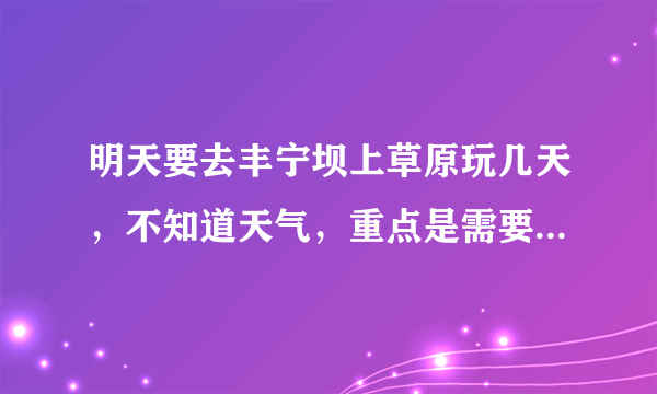 明天要去丰宁坝上草原玩几天，不知道天气，重点是需要带什么衣服，谢谢？