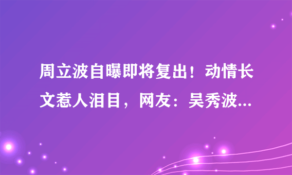 周立波自曝即将复出！动情长文惹人泪目，网友：吴秀波黄海波呢？