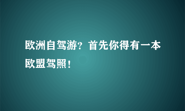 欧洲自驾游？首先你得有一本欧盟驾照！