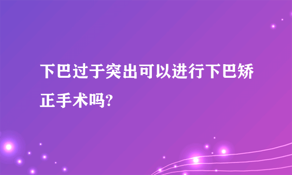 下巴过于突出可以进行下巴矫正手术吗?