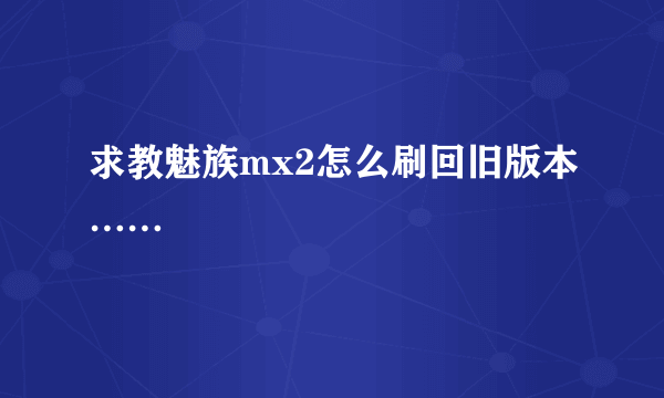 求教魅族mx2怎么刷回旧版本……