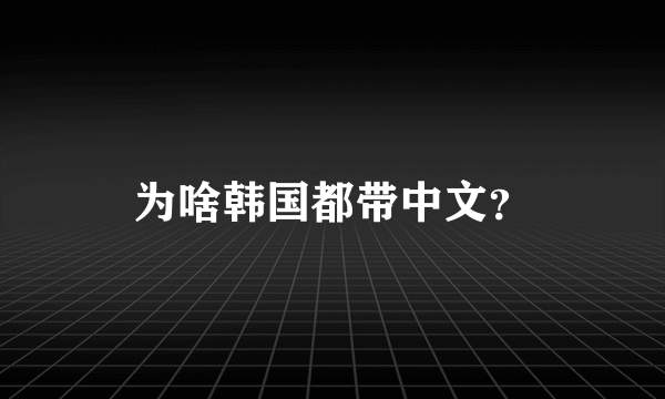 为啥韩国都带中文？