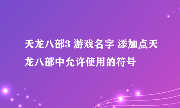 天龙八部3 游戏名字 添加点天龙八部中允许使用的符号