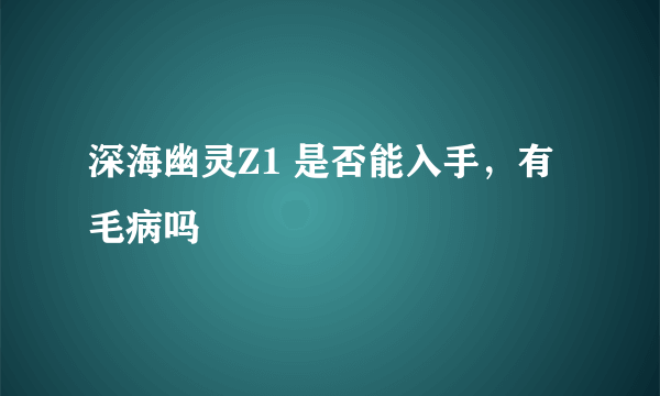 深海幽灵Z1 是否能入手，有毛病吗